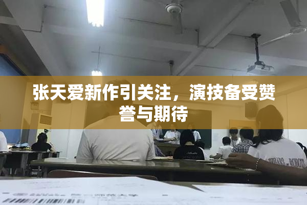 张天爱新作引关注，演技备受赞誉与期待