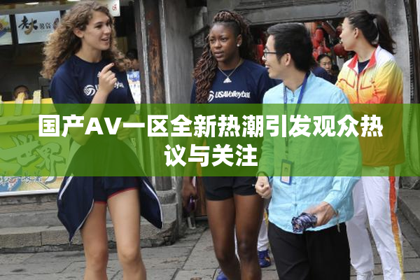 国产AV一区全新热潮引发观众热议与关注