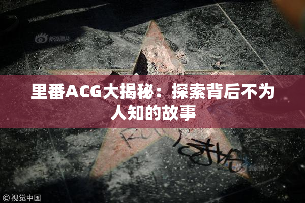 里番ACG大揭秘：探索背后不为人知的故事