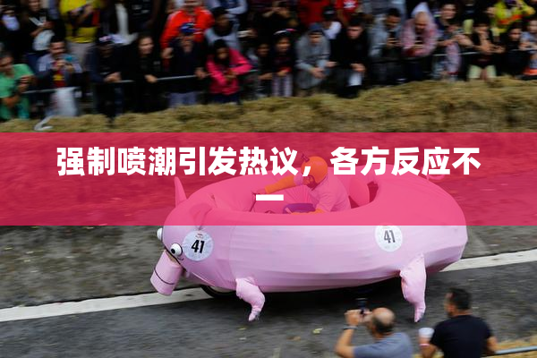 强制喷潮引发热议，各方反应不一