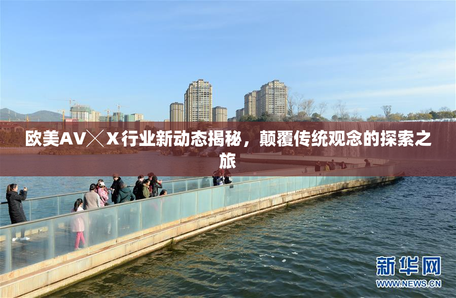 欧美AV╳Ⅹ行业新动态揭秘，颠覆传统观念的探索之旅