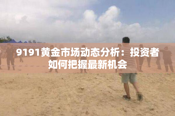 9191黄金市场动态分析：投资者如何把握最新机会