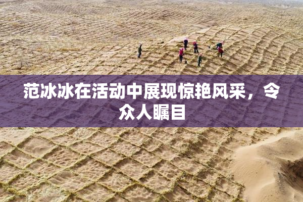 范冰冰在活动中展现惊艳风采，令众人瞩目