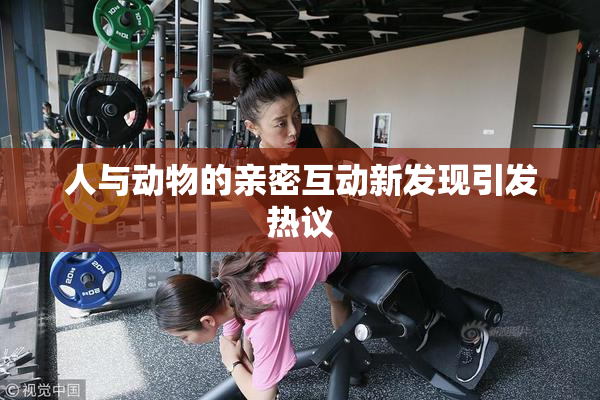 人与动物的亲密互动新发现引发热议