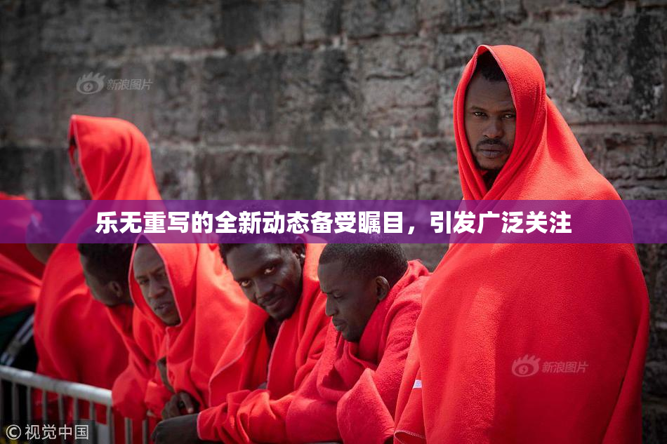 乐无重写的全新动态备受瞩目，引发广泛关注