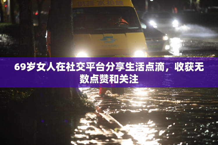 69岁女人在社交平台分享生活点滴，收获无数点赞和关注