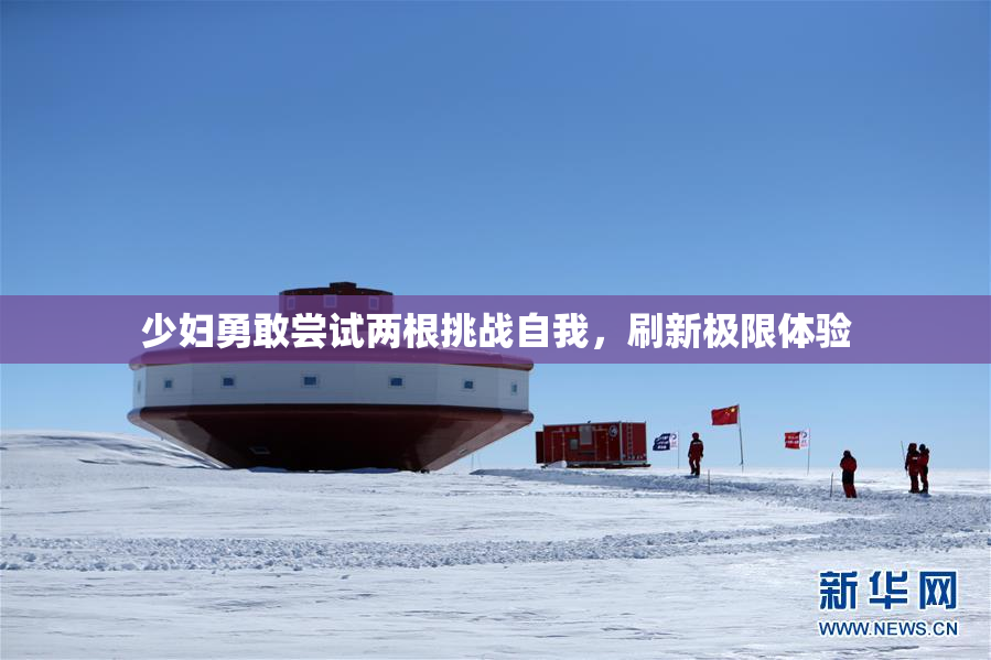 少妇勇敢尝试两根挑战自我，刷新极限体验