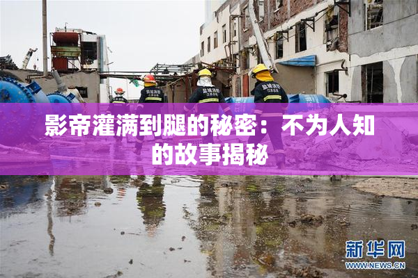 影帝灌满到腿的秘密：不为人知的故事揭秘
