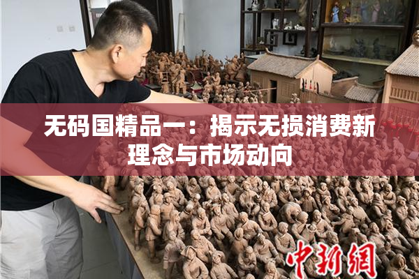 无码国精品一：揭示无损消费新理念与市场动向