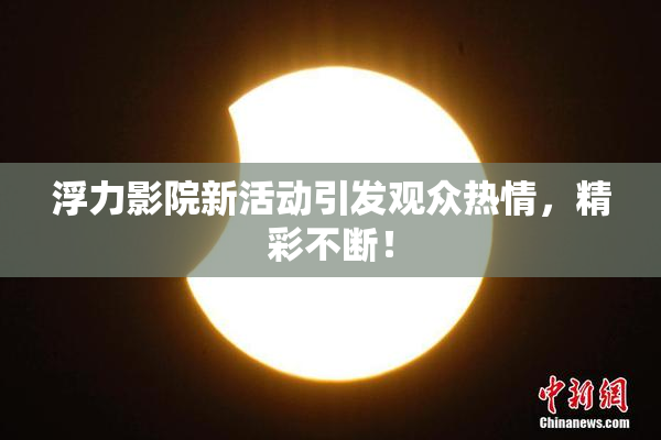 浮力影院新活动引发观众热情，精彩不断！