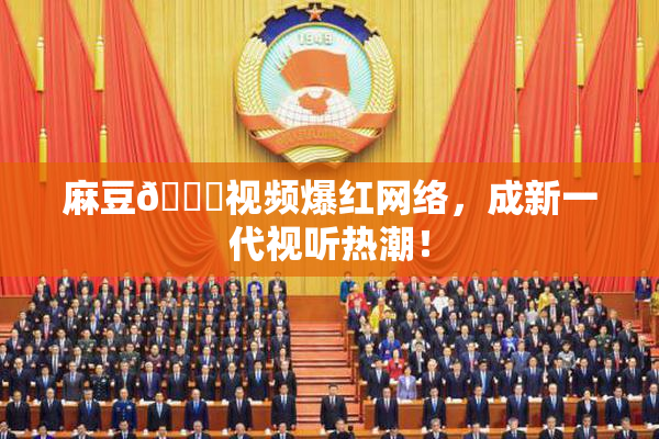 麻豆🔞视频爆红网络，成新一代视听热潮！