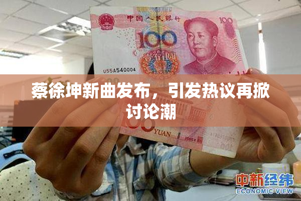 蔡徐坤新曲发布，引发热议再掀讨论潮
