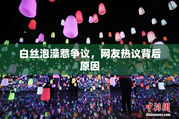 白丝泡澡惹争议，网友热议背后原因