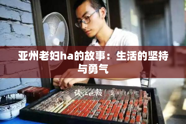 亚州老妇ha的故事：生活的坚持与勇气
