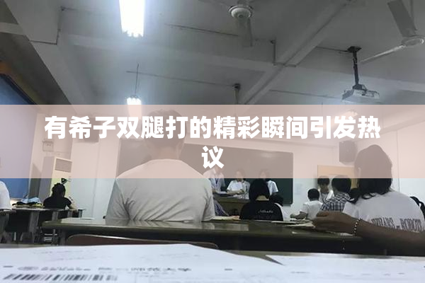 有希子双腿打的精彩瞬间引发热议