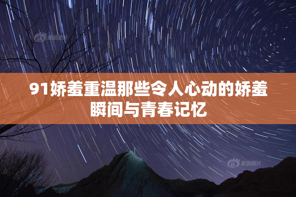 91娇羞重温那些令人心动的娇羞瞬间与青春记忆