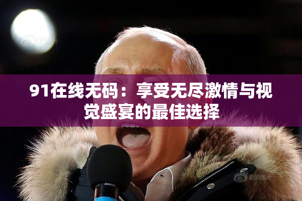 91在线无码：享受无尽激情与视觉盛宴的最佳选择