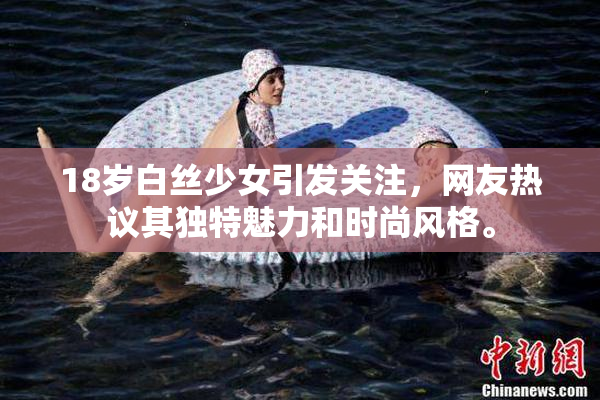 18岁白丝少女引发关注，网友热议其独特魅力和时尚风格。