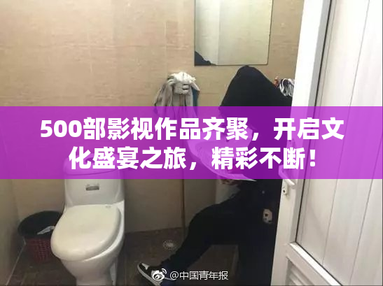 500部影视作品齐聚，开启文化盛宴之旅，精彩不断！