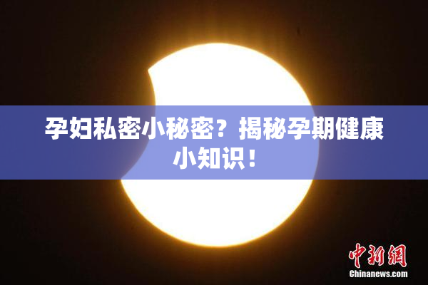 孕妇私密小秘密？揭秘孕期健康小知识！