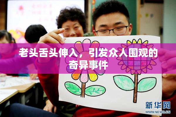 老头舌头伸入，引发众人围观的奇异事件