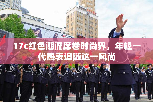 17c红色潮流席卷时尚界，年轻一代热衷追随这一风尚