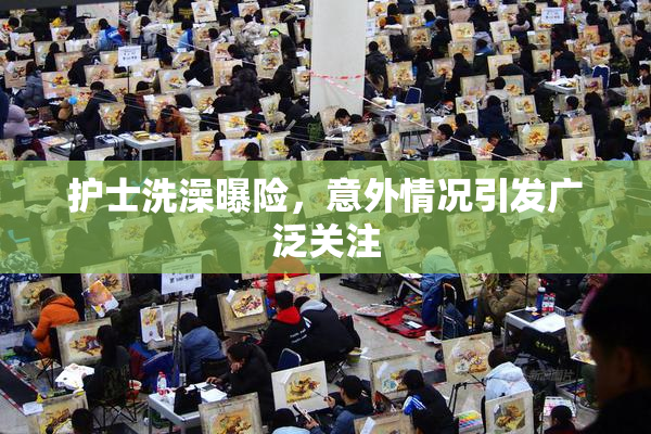 护士洗澡曝险，意外情况引发广泛关注