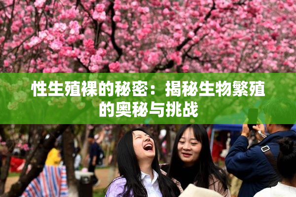 性生殖裸的秘密：揭秘生物繁殖的奥秘与挑战