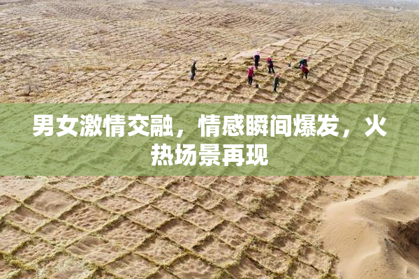 男女激情交融，情感瞬间爆发，火热场景再现