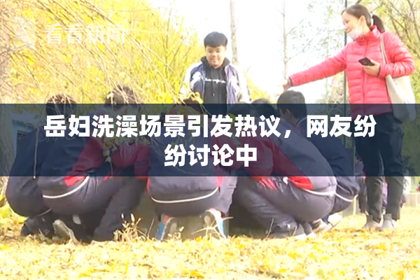 岳妇洗澡场景引发热议，网友纷纷讨论中