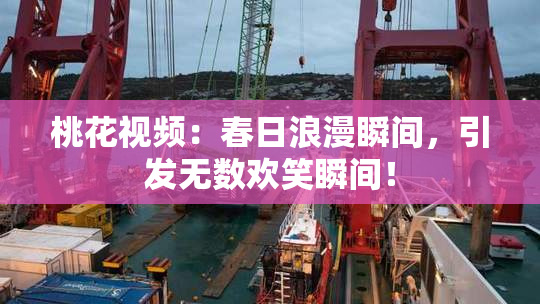 桃花视频：春日浪漫瞬间，引发无数欢笑瞬间！