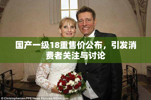 国产一级18重售价公布，引发消费者关注与讨论