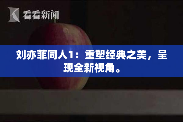 刘亦菲同人1：重塑经典之美，呈现全新视角。