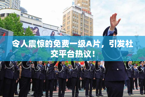 令人震惊的免费一级A片，引发社交平台热议！