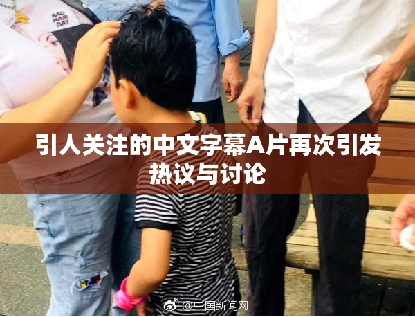 引人关注的中文字幕A片再次引发热议与讨论