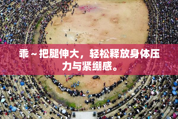 乖～把腿伸大，轻松释放身体压力与紧绷感。