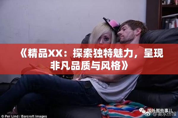 《精品XX：探索独特魅力，呈现非凡品质与风格》