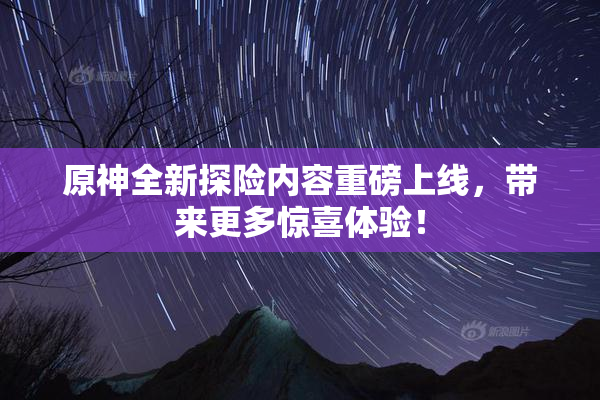 原神全新探险内容重磅上线，带来更多惊喜体验！