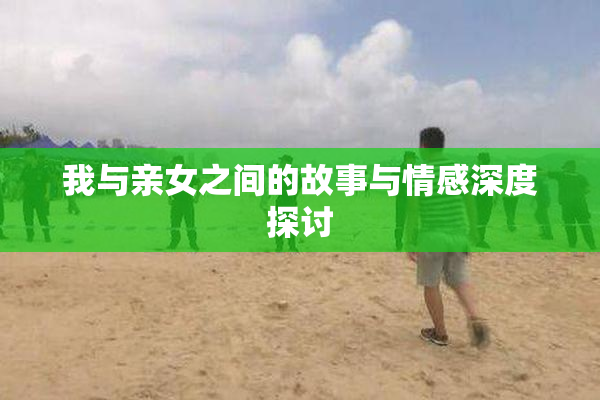 我与亲女之间的故事与情感深度探讨