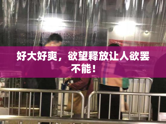 好大好爽，欲望释放让人欲罢不能！