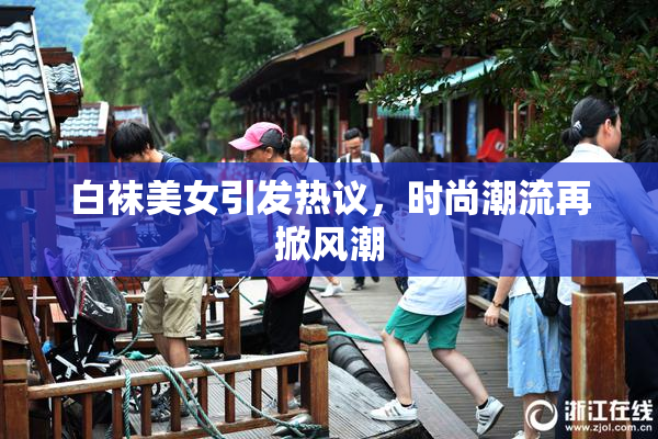 白袜美女引发热议，时尚潮流再掀风潮