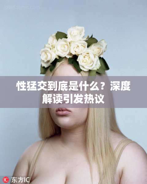 性猛交到底是什么？深度解读引发热议
