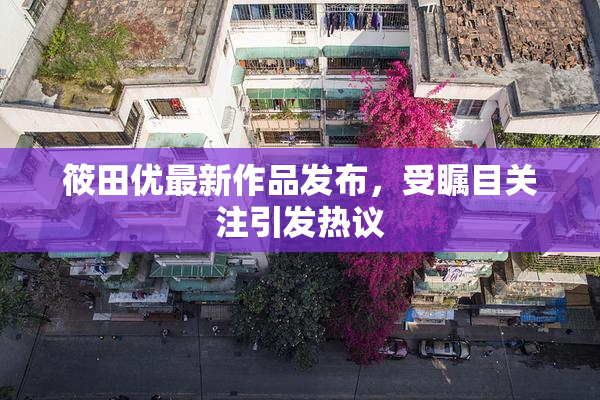 筱田优最新作品发布，受瞩目关注引发热议