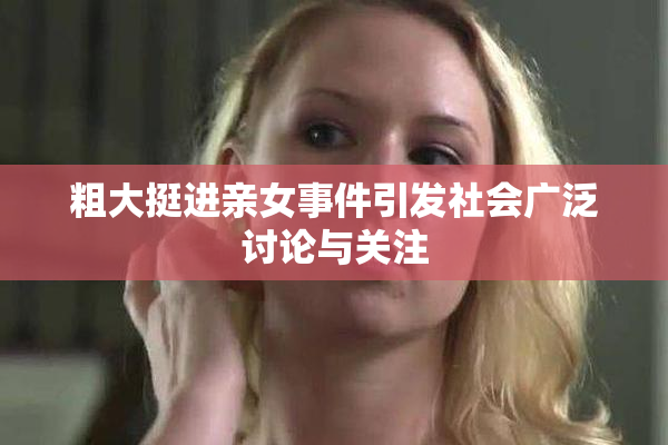 粗大挺进亲女事件引发社会广泛讨论与关注