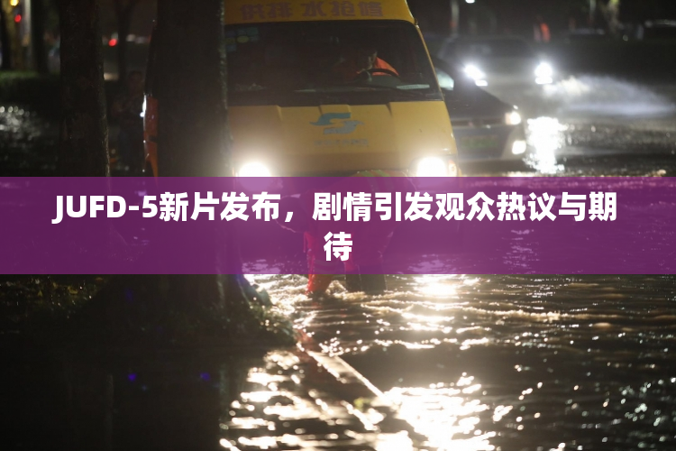 JUFD-5新片发布，剧情引发观众热议与期待