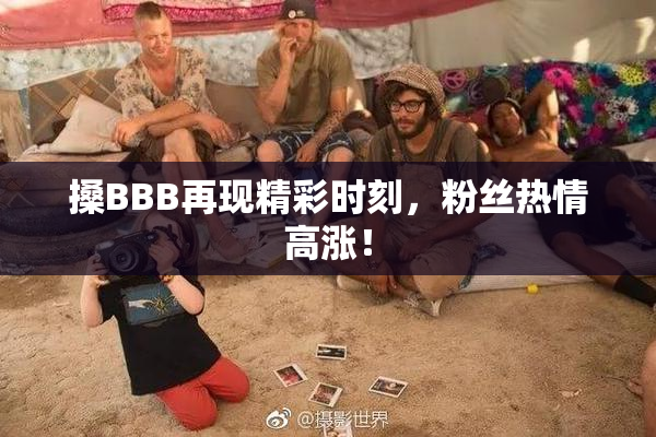 搡BBB再现精彩时刻，粉丝热情高涨！