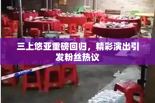 三上悠亚重磅回归，精彩演出引发粉丝热议