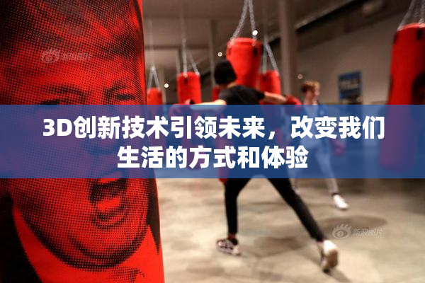 3D创新技术引领未来，改变我们生活的方式和体验