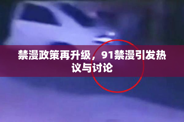 禁漫政策再升级，91禁漫引发热议与讨论