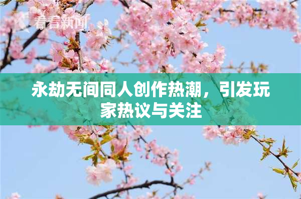 永劫无间同人创作热潮，引发玩家热议与关注